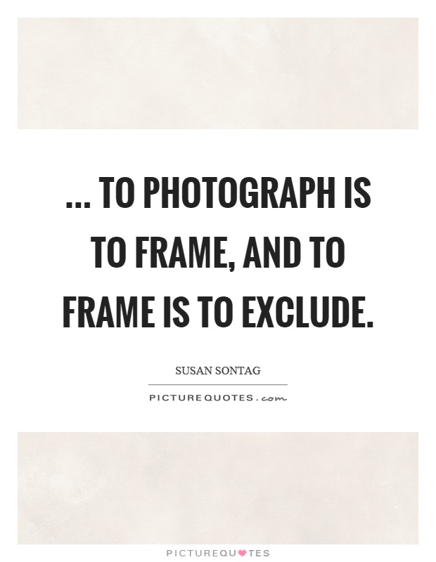 ... to photograph is to frame, and to frame is to exclude Picture Quote #1