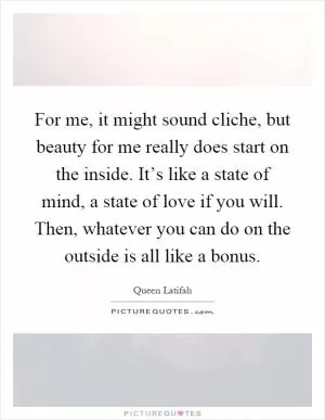 For me, it might sound cliche, but beauty for me really does start on the inside. It’s like a state of mind, a state of love if you will. Then, whatever you can do on the outside is all like a bonus Picture Quote #1