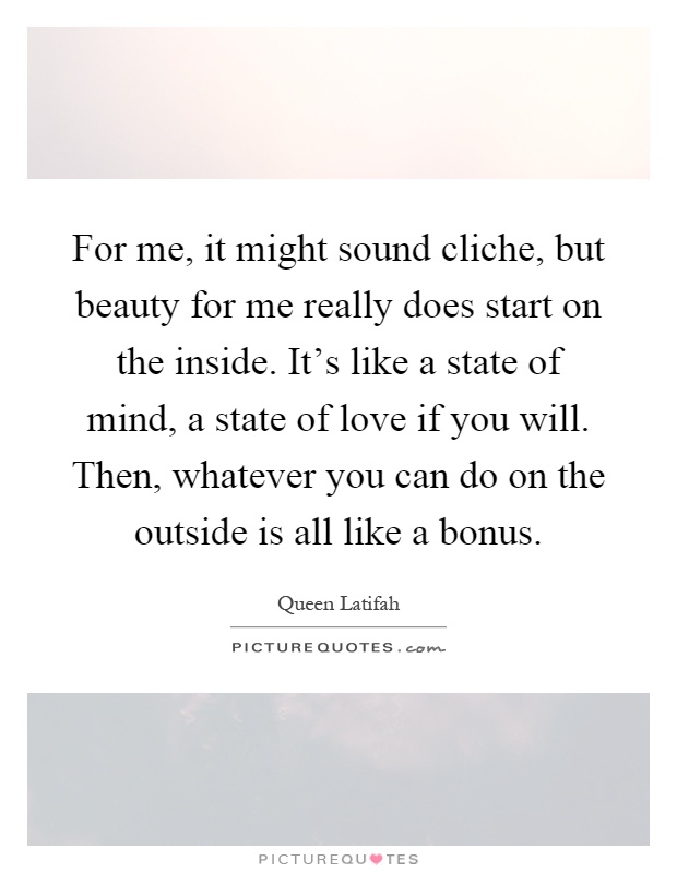 For me, it might sound cliche, but beauty for me really does start on the inside. It's like a state of mind, a state of love if you will. Then, whatever you can do on the outside is all like a bonus Picture Quote #1