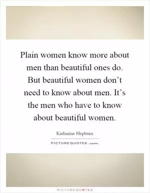 Plain women know more about men than beautiful ones do. But beautiful women don’t need to know about men. It’s the men who have to know about beautiful women Picture Quote #1