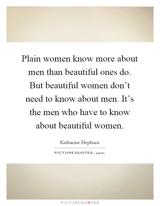 Plain women know more about men than beautiful ones do. But beautiful women don't need to know about men. It's the men who have to know about beautiful women Picture Quote #1