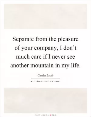 Separate from the pleasure of your company, I don’t much care if I never see another mountain in my life Picture Quote #1