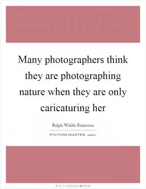 Many photographers think they are photographing nature when they are only caricaturing her Picture Quote #1