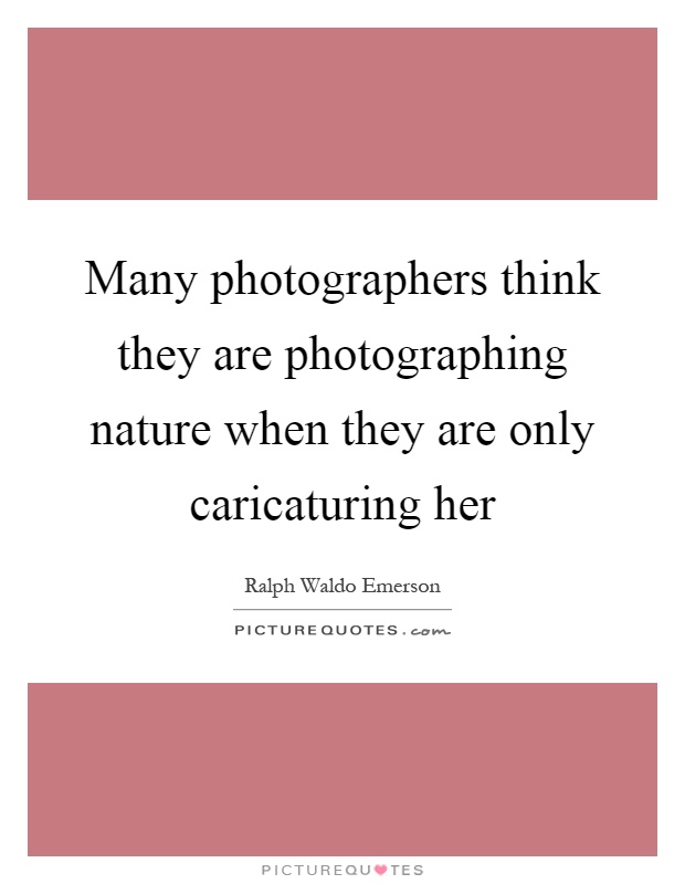 Many photographers think they are photographing nature when they are only caricaturing her Picture Quote #1