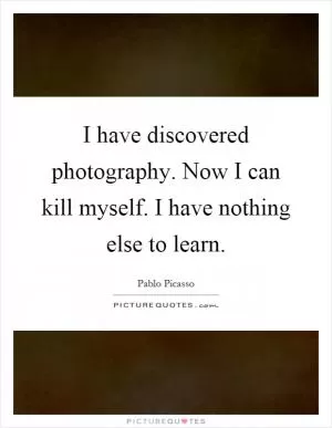 I have discovered photography. Now I can kill myself. I have nothing else to learn Picture Quote #1