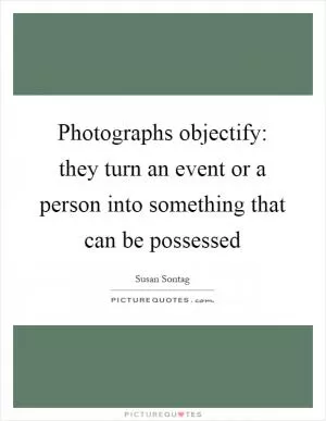 Photographs objectify: they turn an event or a person into something that can be possessed Picture Quote #1