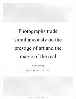 Photographs trade simultaneously on the prestige of art and the magic of the real Picture Quote #1