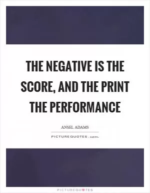 The negative is the score, and the print the performance Picture Quote #1