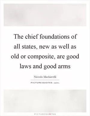 The chief foundations of all states, new as well as old or composite, are good laws and good arms Picture Quote #1