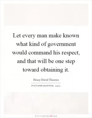 Let every man make known what kind of government would command his respect, and that will be one step toward obtaining it Picture Quote #1