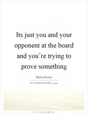 Its just you and your opponent at the board and you’re trying to prove something Picture Quote #1
