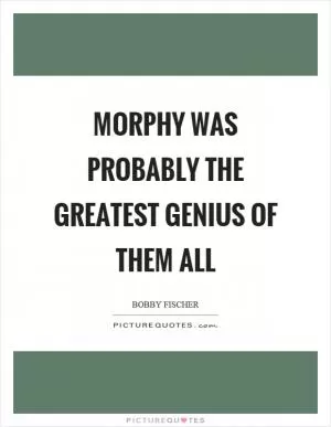 Morphy was probably the greatest genius of them all Picture Quote #1