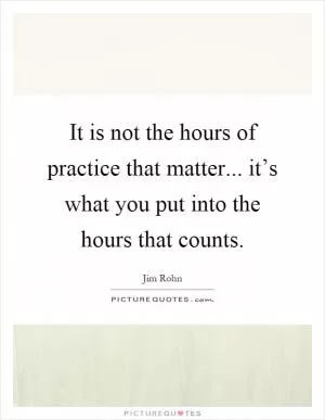 It is not the hours of practice that matter... it’s what you put into the hours that counts Picture Quote #1