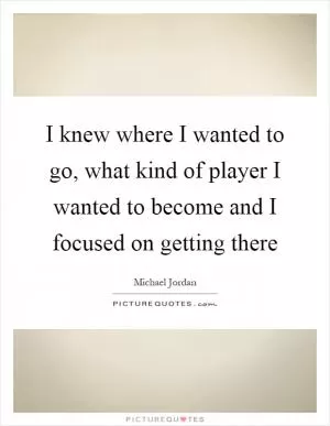 I knew where I wanted to go, what kind of player I wanted to become and I focused on getting there Picture Quote #1