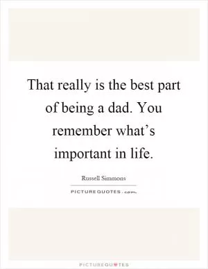 That really is the best part of being a dad. You remember what’s important in life Picture Quote #1