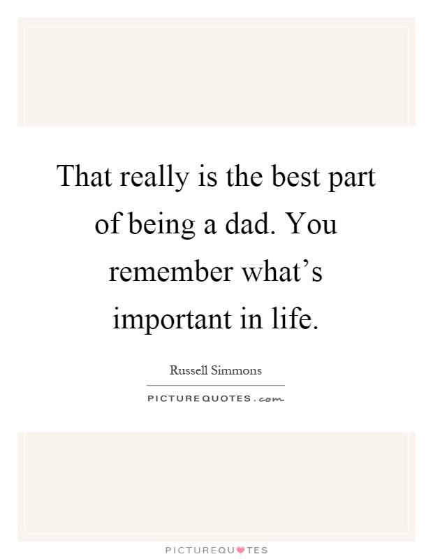 That really is the best part of being a dad. You remember what's important in life Picture Quote #1