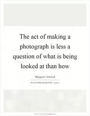The act of making a photograph is less a question of what is being looked at than how Picture Quote #1