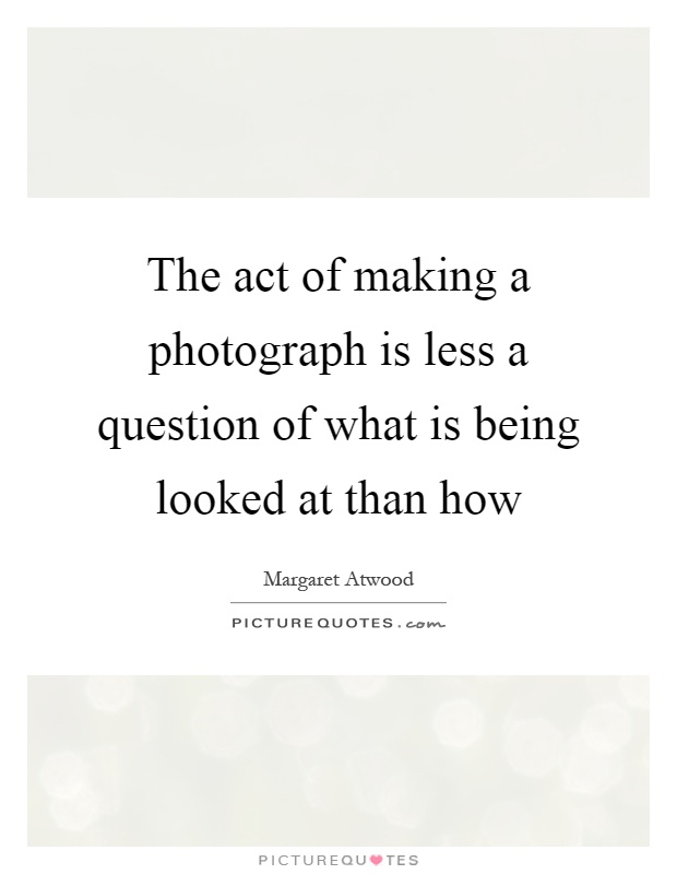The act of making a photograph is less a question of what is being looked at than how Picture Quote #1