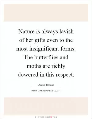 Nature is always lavish of her gifts even to the most insignificant forms. The butterflies and moths are richly dowered in this respect Picture Quote #1