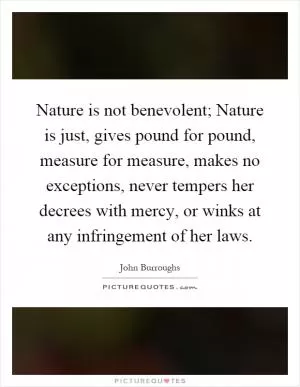 Nature is not benevolent; Nature is just, gives pound for pound, measure for measure, makes no exceptions, never tempers her decrees with mercy, or winks at any infringement of her laws Picture Quote #1