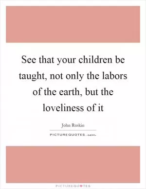 See that your children be taught, not only the labors of the earth, but the loveliness of it Picture Quote #1