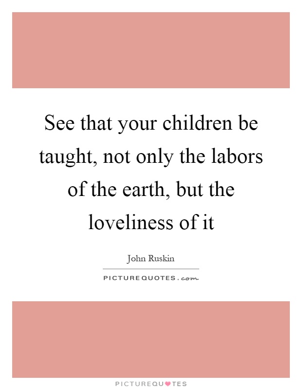 See that your children be taught, not only the labors of the earth, but the loveliness of it Picture Quote #1