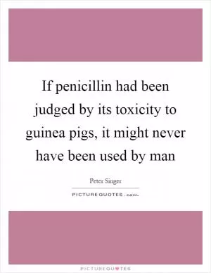 If penicillin had been judged by its toxicity to guinea pigs, it might never have been used by man Picture Quote #1