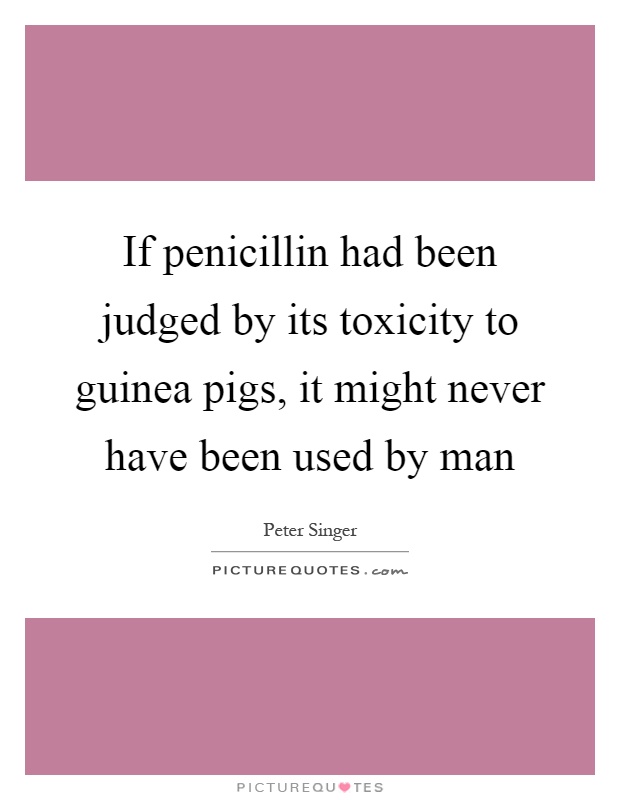 If penicillin had been judged by its toxicity to guinea pigs, it might never have been used by man Picture Quote #1