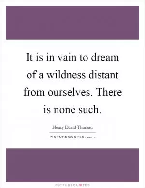 It is in vain to dream of a wildness distant from ourselves. There is none such Picture Quote #1