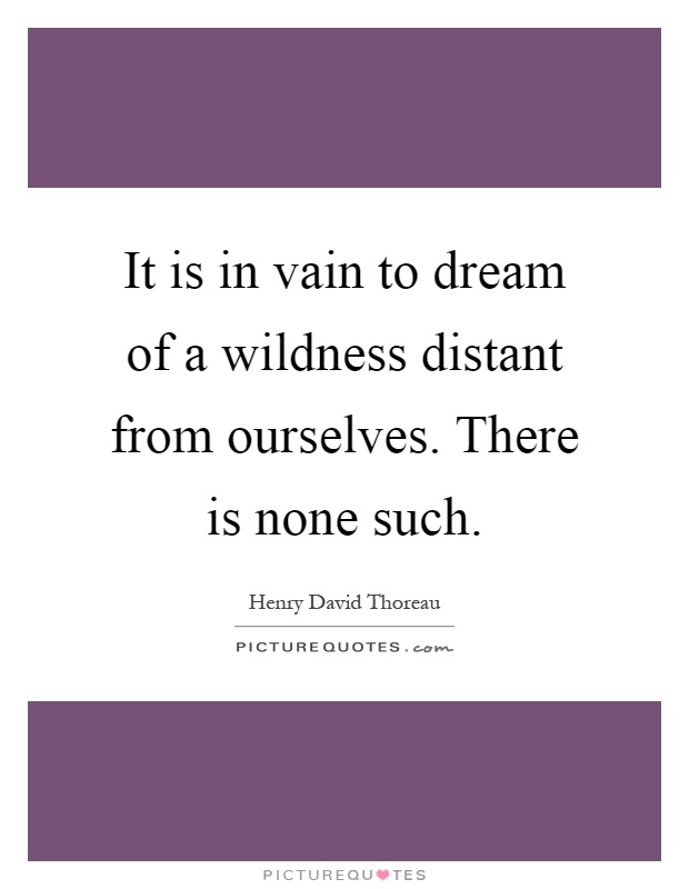 It is in vain to dream of a wildness distant from ourselves. There is none such Picture Quote #1
