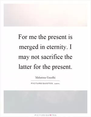 For me the present is merged in eternity. I may not sacrifice the latter for the present Picture Quote #1