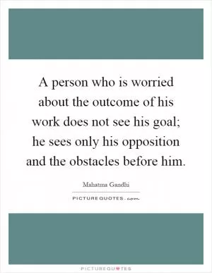 A person who is worried about the outcome of his work does not see his goal; he sees only his opposition and the obstacles before him Picture Quote #1