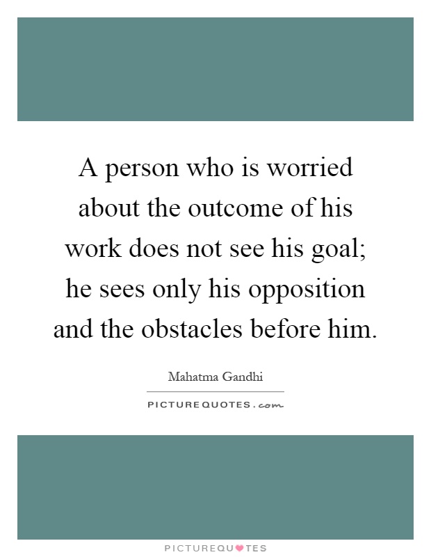 A person who is worried about the outcome of his work does not see his goal; he sees only his opposition and the obstacles before him Picture Quote #1