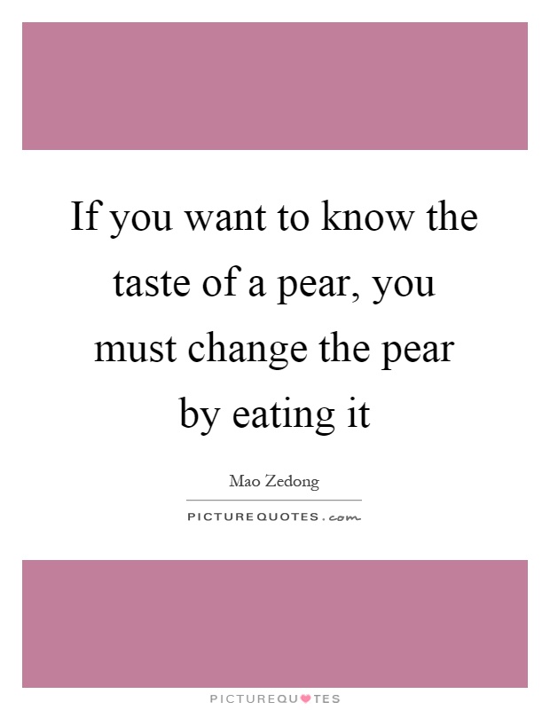 If you want to know the taste of a pear, you must change the pear by eating it Picture Quote #1