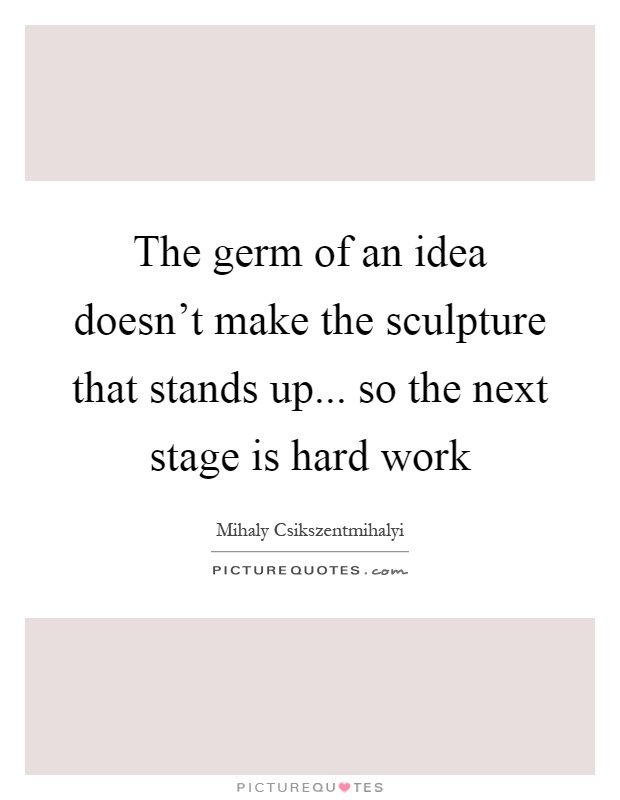 The germ of an idea doesn't make the sculpture that stands up... so the next stage is hard work Picture Quote #1