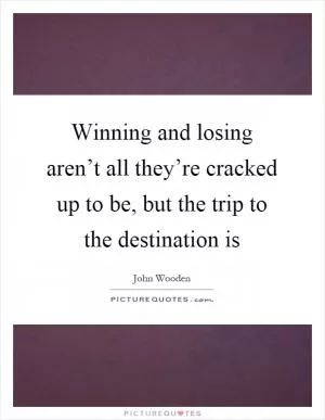 Winning and losing aren’t all they’re cracked up to be, but the trip to the destination is Picture Quote #1