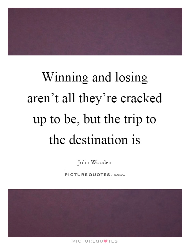 Winning and losing aren't all they're cracked up to be, but the trip to the destination is Picture Quote #1