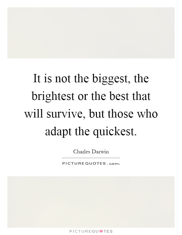 It is not the biggest, the brightest or the best that will survive, but those who adapt the quickest Picture Quote #1