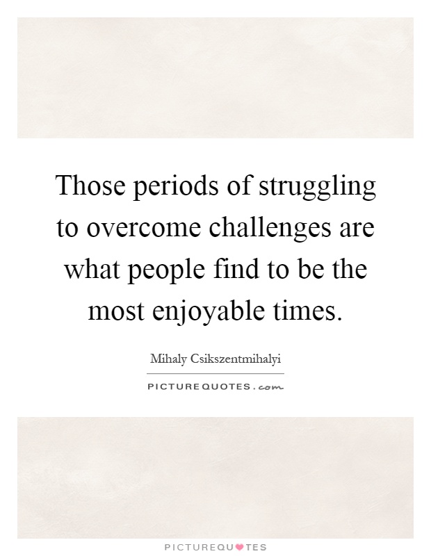 Those periods of struggling to overcome challenges are what people find to be the most enjoyable times Picture Quote #1