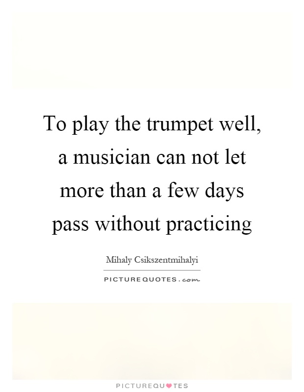 To play the trumpet well, a musician can not let more than a few days pass without practicing Picture Quote #1