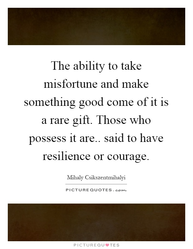 The ability to take misfortune and make something good come of it is a rare gift. Those who possess it are.. said to have resilience or courage Picture Quote #1