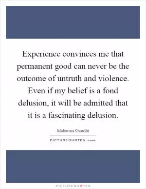 Experience convinces me that permanent good can never be the outcome of untruth and violence. Even if my belief is a fond delusion, it will be admitted that it is a fascinating delusion Picture Quote #1