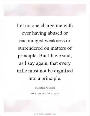 Let no one charge me with ever having abused or encouraged weakness or surrendered on matters of principle. But I have said, as I say again, that every trifle must not be dignified into a principle Picture Quote #1