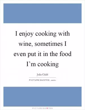 I enjoy cooking with wine, sometimes I even put it in the food I’m cooking Picture Quote #1