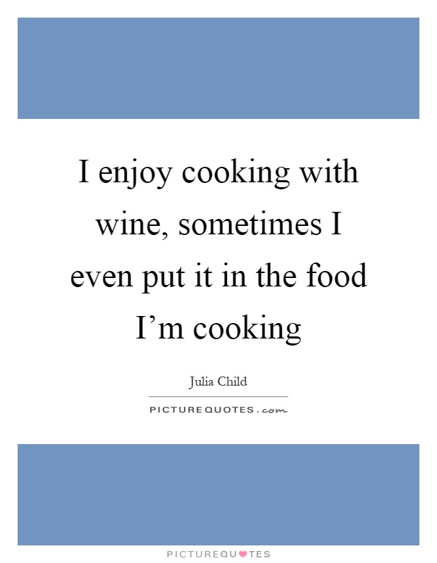 I enjoy cooking with wine, sometimes I even put it in the food I'm cooking Picture Quote #1