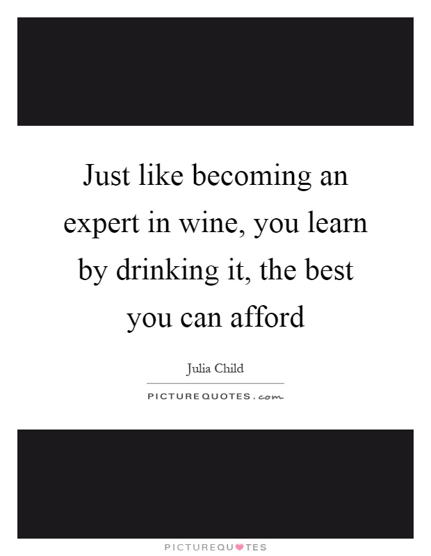 Just like becoming an expert in wine, you learn by drinking it, the best you can afford Picture Quote #1