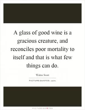 A glass of good wine is a gracious creature, and reconciles poor mortality to itself and that is what few things can do Picture Quote #1