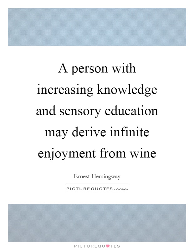 A person with increasing knowledge and sensory education may derive infinite enjoyment from wine Picture Quote #1