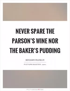 Never spare the parson’s wine nor the baker’s pudding Picture Quote #1