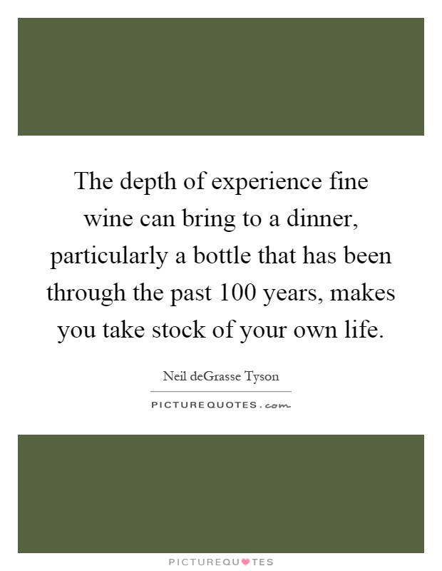 The depth of experience fine wine can bring to a dinner, particularly a bottle that has been through the past 100 years, makes you take stock of your own life Picture Quote #1